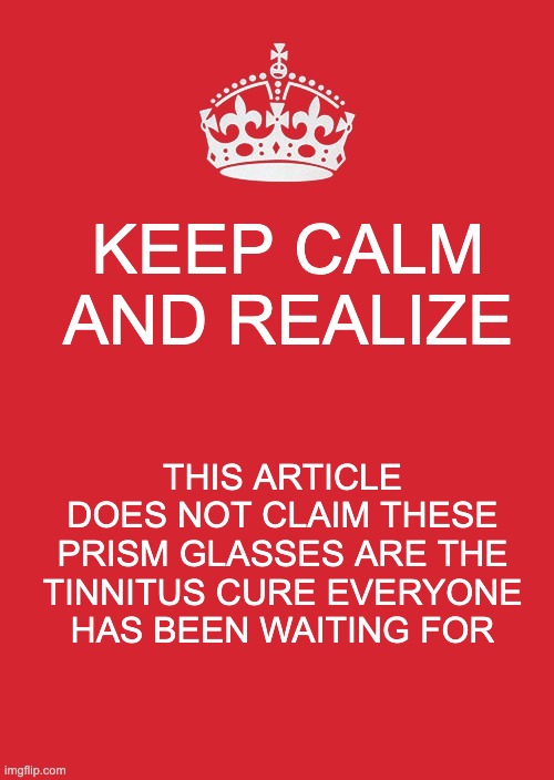 keep calm and realize this article does not claim these prism glasses are the tinnitus cure everyone has been waiting for